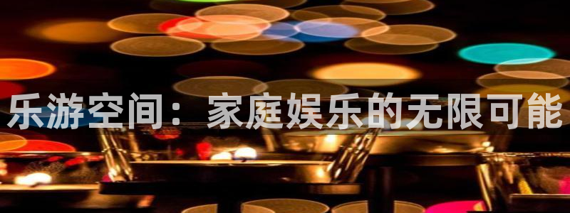 益达娱乐赏金女王：乐游空间：家庭娱乐的无限可能