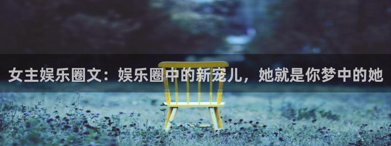 益达娱乐5注册：女主娱乐圈文：娱乐圈中的新宠儿，她就是你梦中的她
