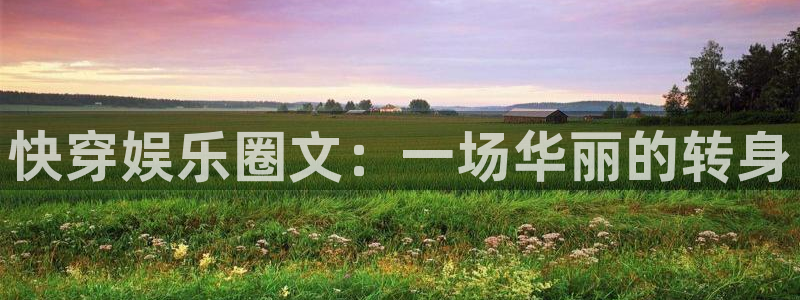 益达娱乐.ccmpc正版：快穿娱乐圈文：一场华丽的转身