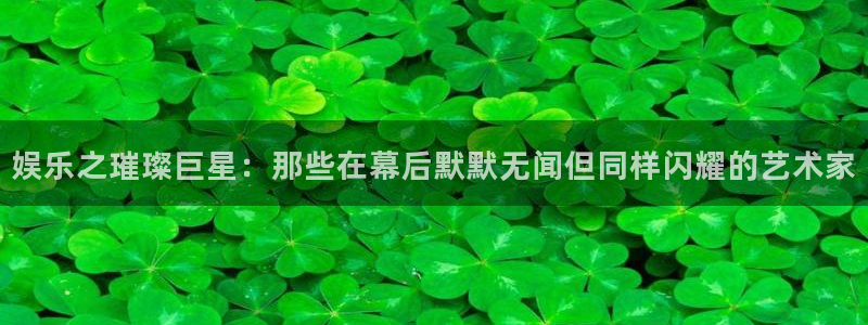 益达娱乐平台登录入口：娱乐之璀璨巨星：那些在幕后默默无闻但同样闪耀的艺术家