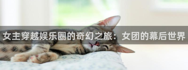益达娱乐app哪个模式容易赢：女主穿越娱乐圈的奇幻之旅：女团的幕后世界