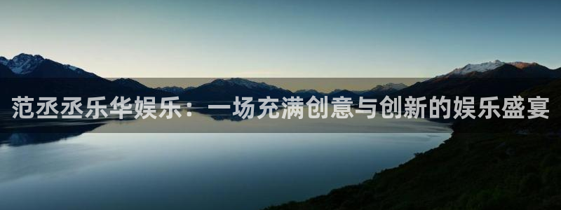 益达娱乐注册链接入口：范丞丞乐华娱乐：一场充满创意与创新的娱乐盛宴