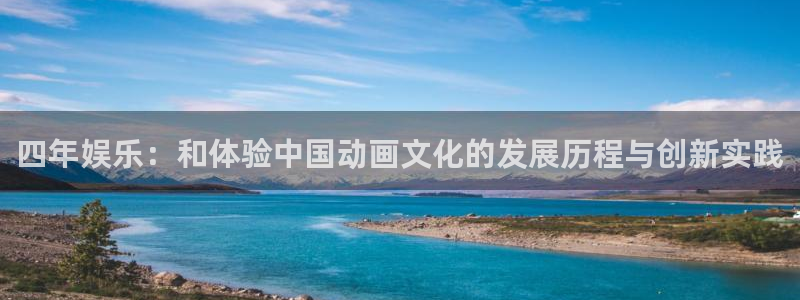 益达娱乐2登录入口：四年娱乐：和体验中国动画文化的发展历程与创新实践