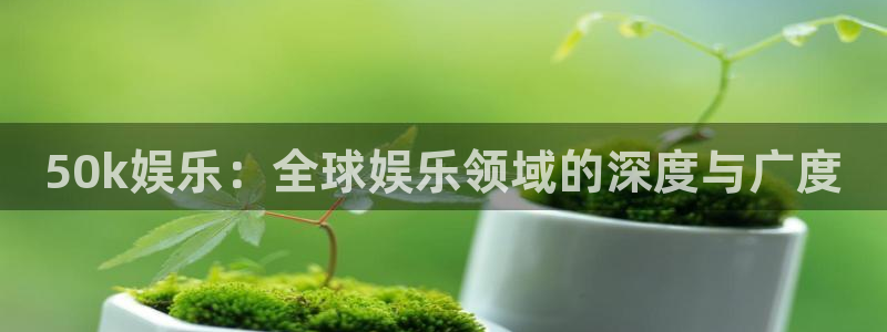 益达娱乐体育网页版入口：50k娱乐：全球娱乐领域的深度与广度