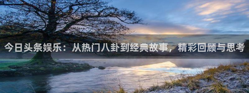 益达娱乐平台总代理：今日头条娱乐：从热门八卦到经典故事，精彩回顾与思考