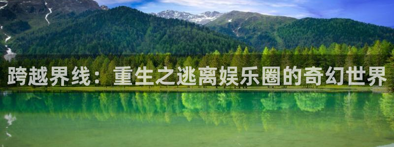 益达娱乐代理注册官网入口：跨越界线：重生之逃离娱乐圈的奇幻世界