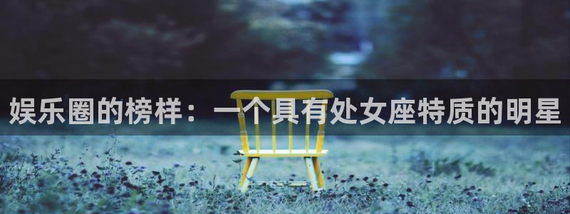 益达娱乐招商：娱乐圈的榜样：一个具有处女座特质的明星