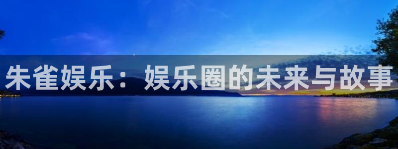 益达娱乐体育f开户：朱雀娱乐：娱乐圈的未来与故事