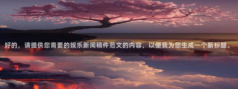 益达娱乐游戏试玩：好的，请提供您需要的娱乐新闻稿件范文的内容，以便我为您生成一个