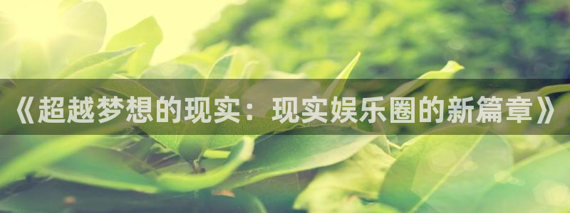 南宫益达娱乐官网下载链接：《超越梦想的现实：现实娱乐圈的新篇章》
