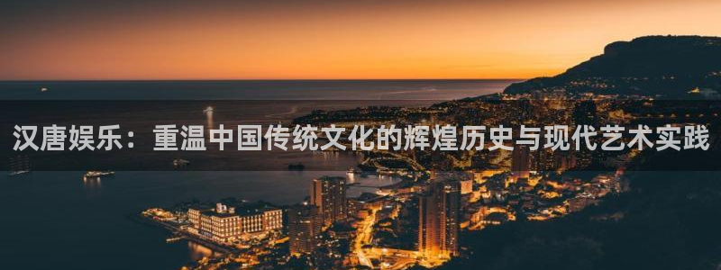 益达娱乐app注册地址：汉唐娱乐：重温中国传统文化的辉煌历史与现代艺术实践