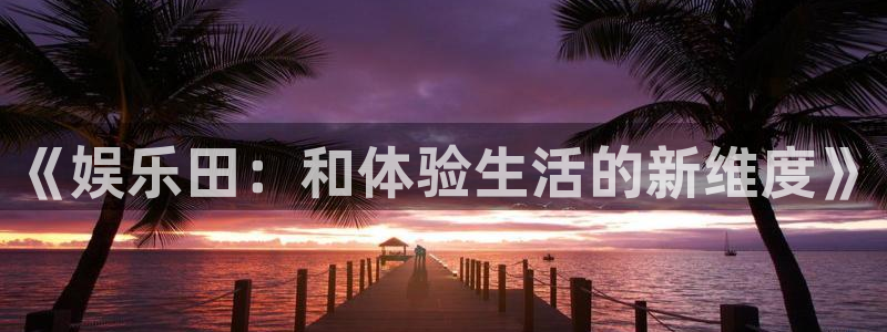 益达娱乐注册网页版：《娱乐田：和体验生活的新维度》