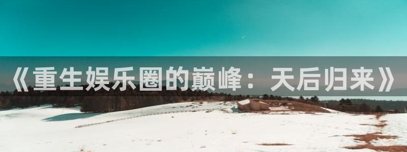 益达娱乐.ccmpc29官网版下载：《重生娱乐圈的巅峰：天后归来》