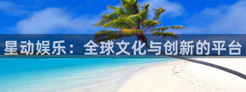 益达娱乐平台官网版下载：星动娱乐：全球文化与创新的平台