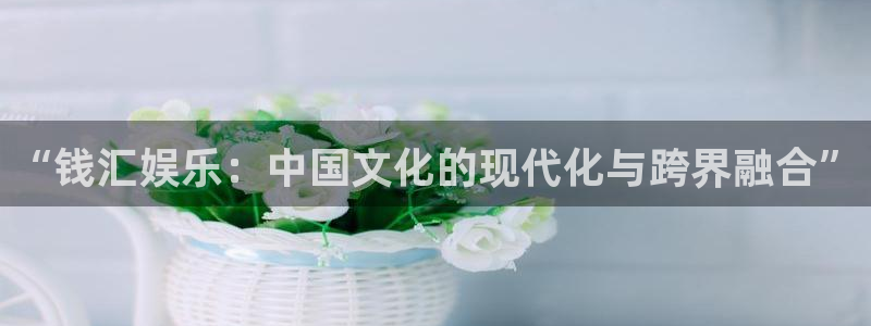 益达娱乐f凯捷平台在线注册：“钱汇娱乐：中国文化的现代化与跨界融合”