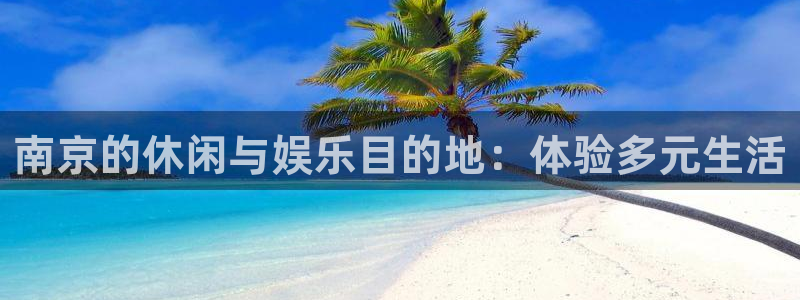 益达娱乐平台注册入口：南京的休闲与娱乐目的地：体验多元生活