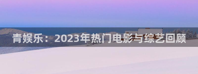 益达娱乐体育平台总代理：青娱乐：2023年热门电影与综艺回顾