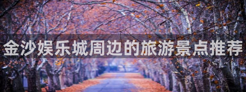 益达娱乐娱乐：金沙娱乐城周边的旅游景点推荐