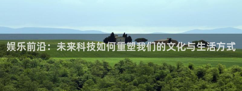 益达娱乐加拿大下载：娱乐前沿：未来科技如何重塑我们的文化与生活方式