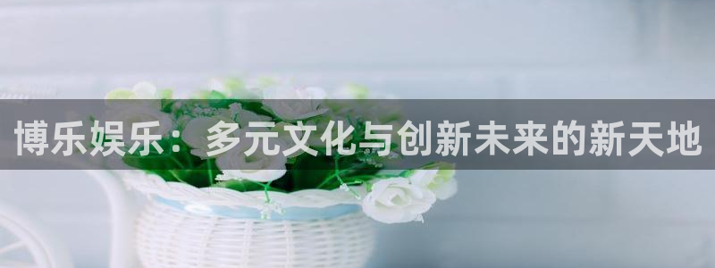 益达娱乐凯捷注册：博乐娱乐：多元文化与创新未来的新天地