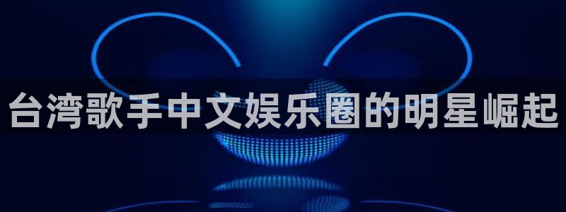 益达娱乐网站：台湾歌手中文娱乐圈的明星崛起