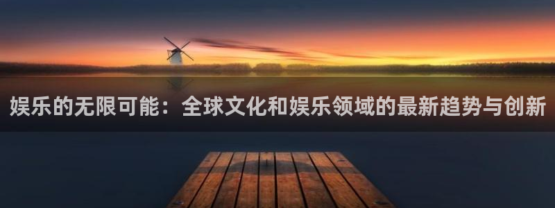 益达娱乐2体育：娱乐的无限可能：全球文化和娱乐领域的最新趋势与创新