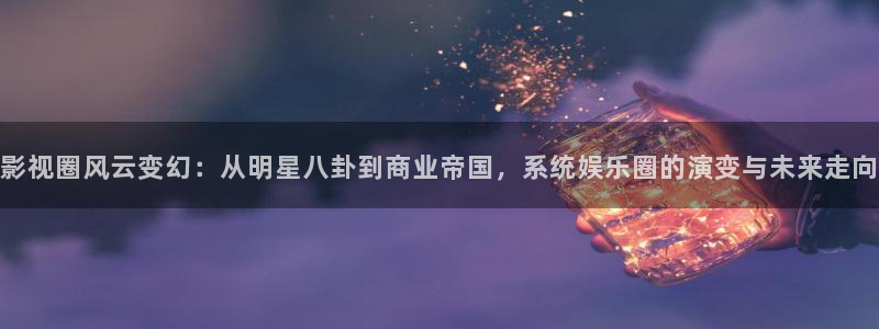 益达娱乐平台在线注册：影视圈风云变幻：从明星八卦到商业帝国，系统娱乐圈的演变与未
