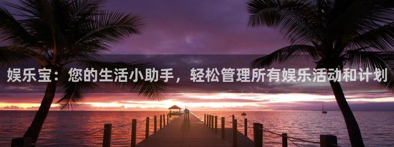 益达娱乐平台在线开户：娱乐宝：您的生活小助手，轻松管理所有娱乐活动和计划