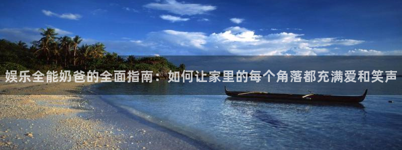 益达娱乐是什么：娱乐全能奶爸的全面指南：如何让家里的每个角落都充满爱和笑声