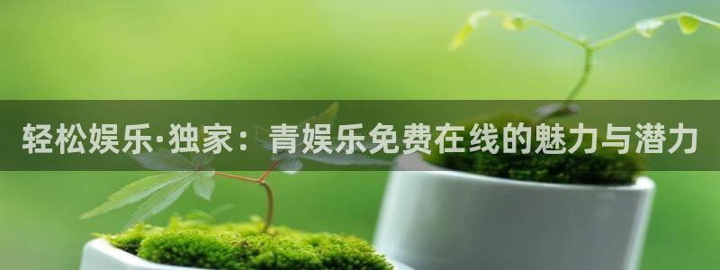 益达娱乐.ccmpc登录：轻松娱乐·独家：青娱乐免费在线的魅力与潜力