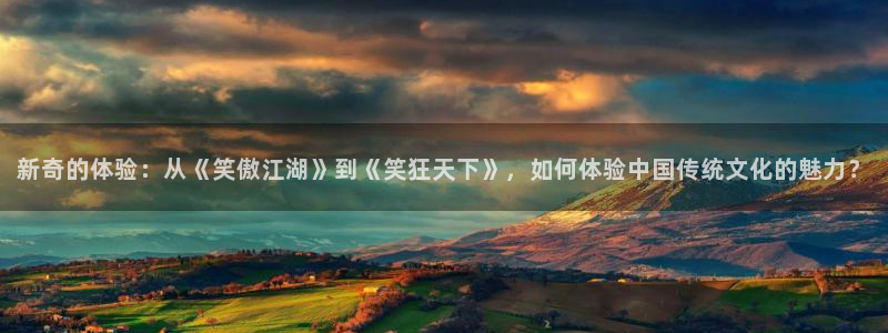 益达娱乐网站：新奇的体验：从《笑傲江湖》到《笑狂天下》，如何体验中国传统文化的魅力？